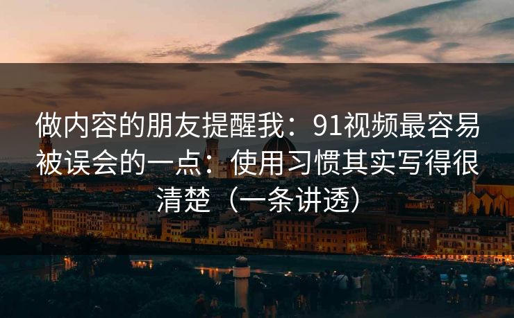 做内容的朋友提醒我：91视频最容易被误会的一点：使用习惯其实写得很清楚（一条讲透）