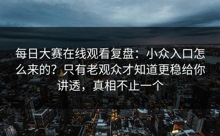 每日大赛在线观看复盘：小众入口怎么来的？只有老观众才知道更稳给你讲透，真相不止一个