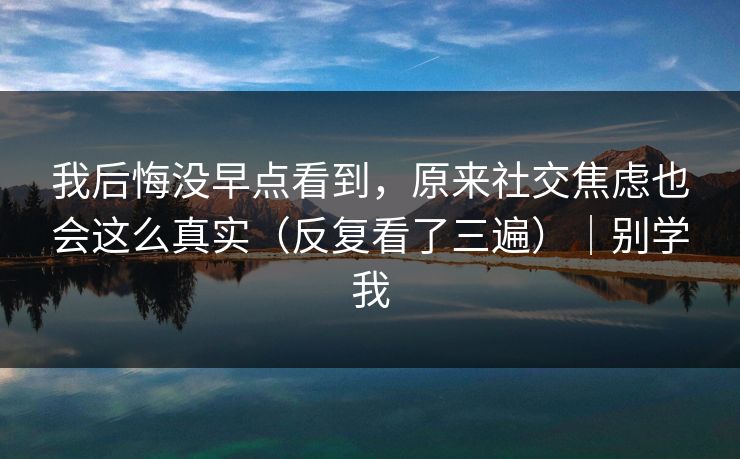 我后悔没早点看到，原来社交焦虑也会这么真实（反复看了三遍）｜别学我