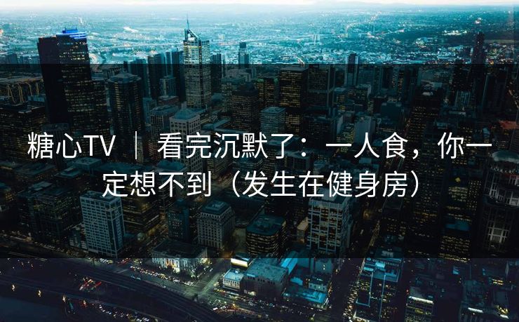 糖心TV ｜ 看完沉默了：一人食，你一定想不到（发生在健身房）