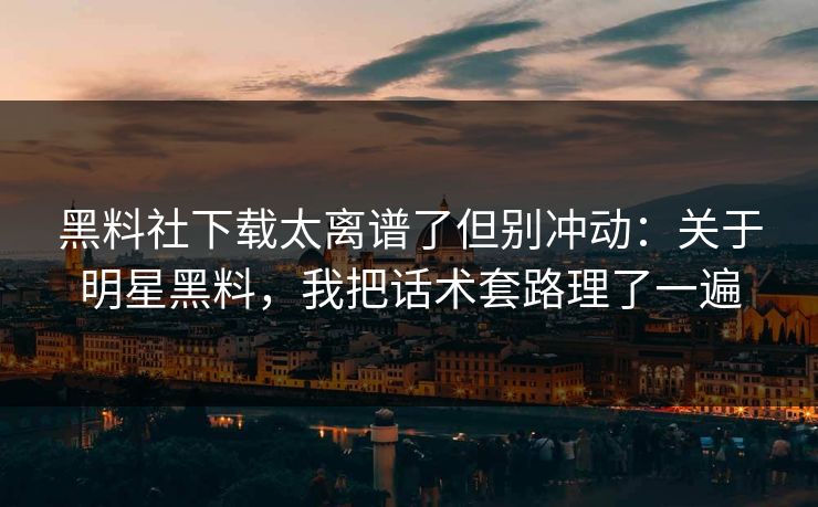 黑料社下载太离谱了但别冲动：关于明星黑料，我把话术套路理了一遍