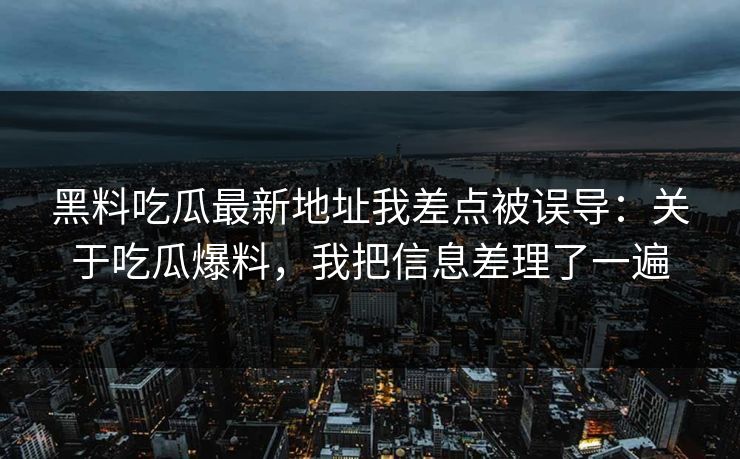 黑料吃瓜最新地址我差点被误导：关于吃瓜爆料，我把信息差理了一遍