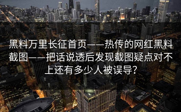 黑料万里长征首页——热传的网红黑料截图——把话说透后发现截图疑点对不上还有多少人被误导？