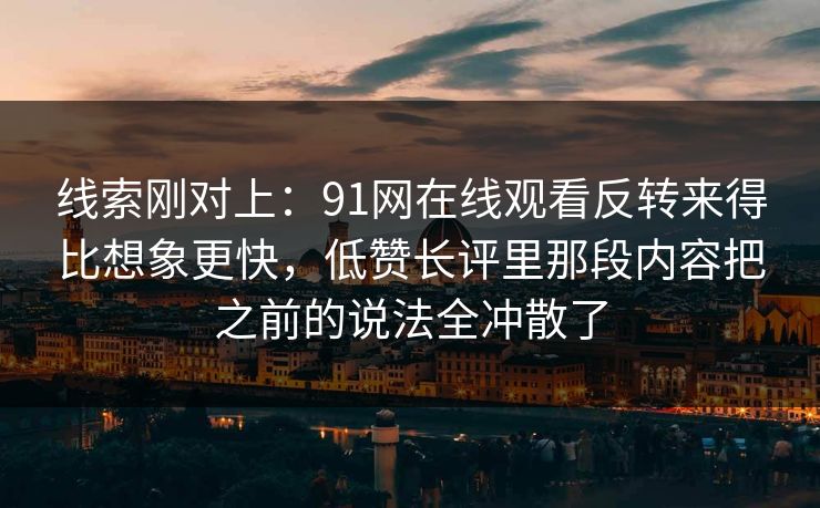 线索刚对上：91网在线观看反转来得比想象更快，低赞长评里那段内容把之前的说法全冲散了