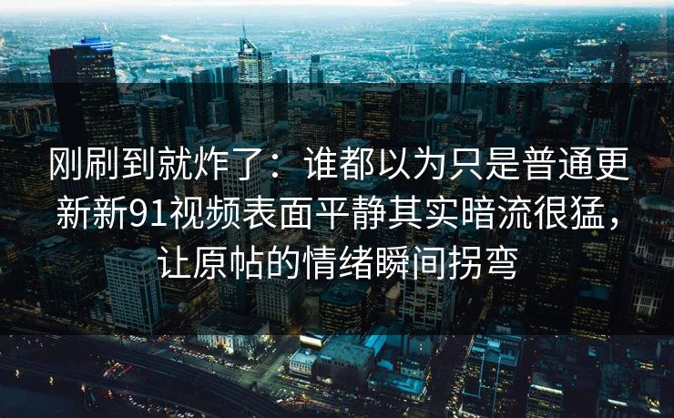 刚刷到就炸了：谁都以为只是普通更新新91视频表面平静其实暗流很猛，让原帖的情绪瞬间拐弯